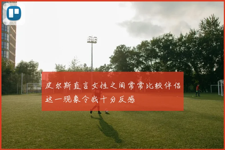 皮尔斯直言女性之间常常比较伴侣这一现象令我十分反感