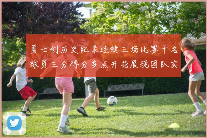 勇士创历史纪录连续三场比赛十名球员三分得分多点开花展现团队实力