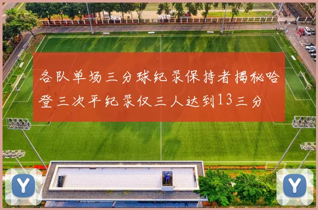各队单场三分球纪录保持者揭秘哈登三次平纪录仅三人达到13三分