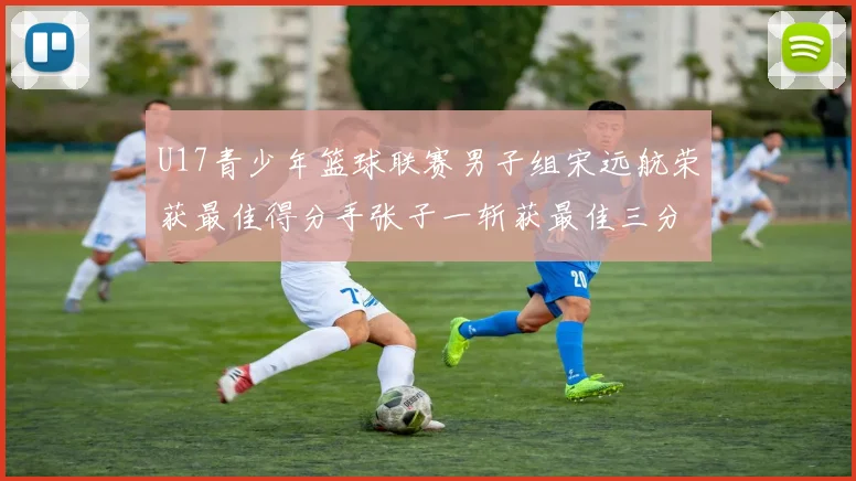 U17青少年篮球联赛男子组宋远航荣获最佳得分手张子一斩获最佳三分手称号