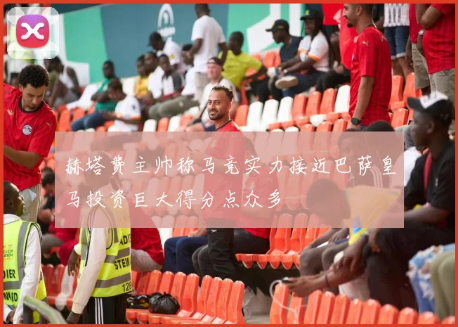 赫塔费主帅称马竞实力接近巴萨皇马投资巨大得分点众多