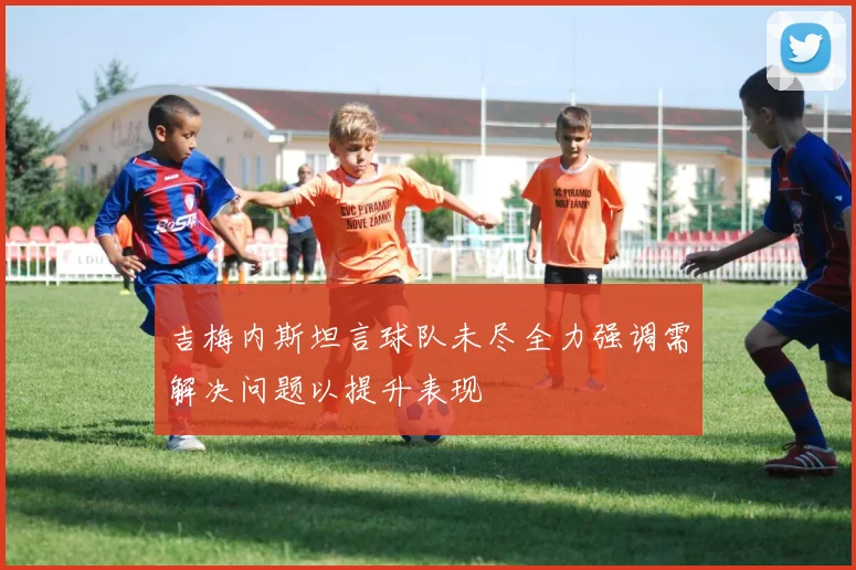 吉梅内斯坦言球队未尽全力强调需解决问题以提升表现