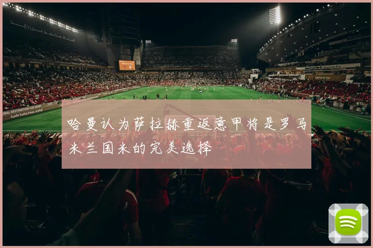 哈曼认为萨拉赫重返意甲将是罗马米兰国米的完美选择