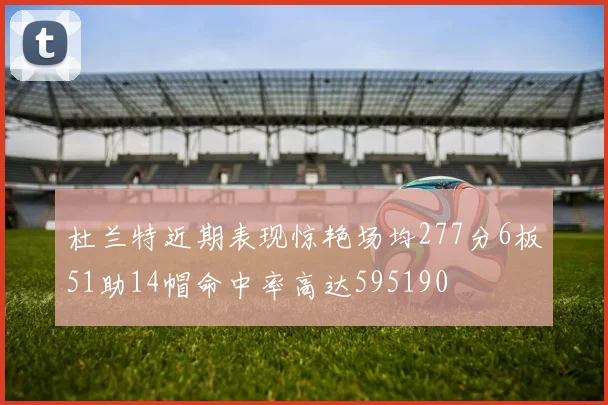 杜兰特近期表现惊艳场均277分6板51助14帽命中率高达595190